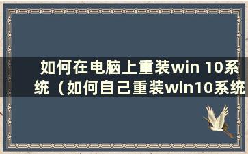 如何在电脑上重装win 10系统（如何自己重装win10系统）